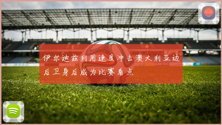 伊尔迪兹利用速度冲击澳大利亚边后卫身后成为比赛看点