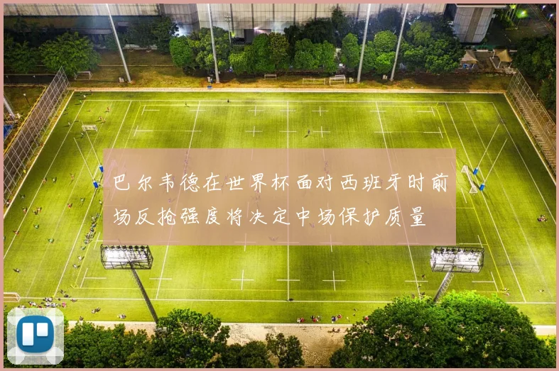 巴尔韦德在世界杯面对西班牙时前场反抢强度将决定中场保护质量