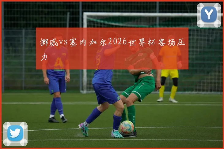 挪威vs塞内加尔2026世界杯客场压力