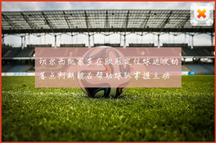 切尔西凯塞多在欧冠定位球进攻的落点判断能否帮助球队掌握主动