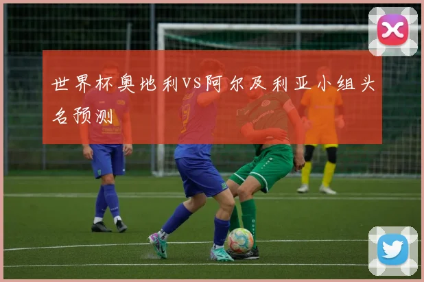世界杯奥地利vs阿尔及利亚小组头名预测