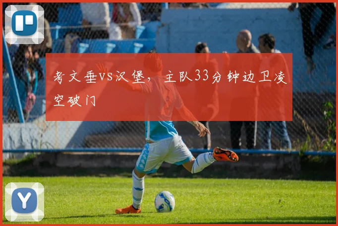 考文垂vs汉堡，主队33分钟边卫凌空破门