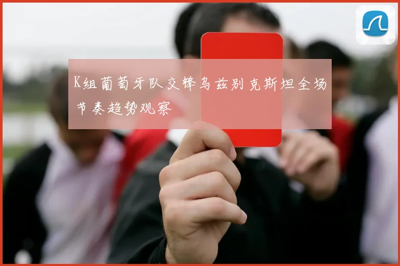 K组葡萄牙队交锋乌兹别克斯坦全场节奏趋势观察
