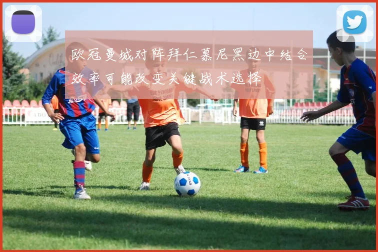 欧冠曼城对阵拜仁慕尼黑边中结合效率可能改变关键战术选择