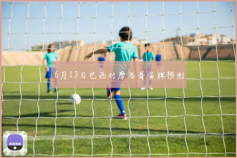 6月13日巴西对摩洛哥黄牌预测