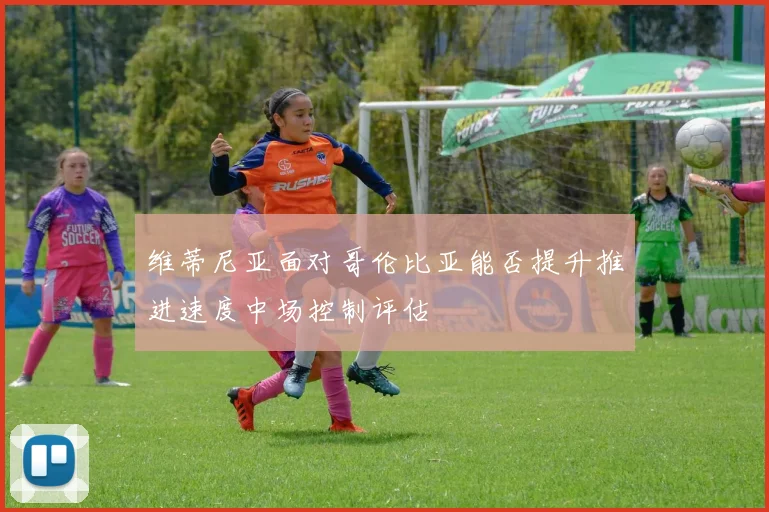 维蒂尼亚面对哥伦比亚能否提升推进速度中场控制评估