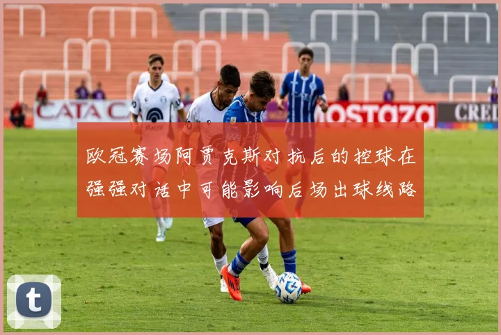 欧冠赛场阿贾克斯对抗后的控球在强强对话中可能影响后场出球线路