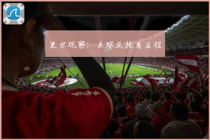 里尔观察：丢球反抢看后程