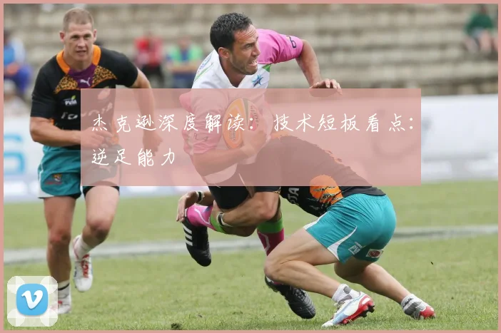 杰克逊深度解读：技术短板看点：逆足能力