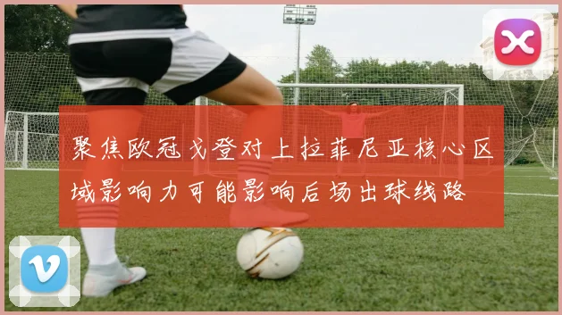 聚焦欧冠戈登对上拉菲尼亚核心区域影响力可能影响后场出球线路