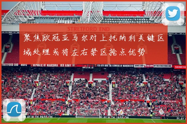 聚焦欧冠亚马尔对上托纳利关键区域处理或将左右禁区抢点优势