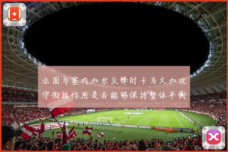 法国与塞内加尔交锋时卡马文加攻守衔接作用是否能够保持整体平衡