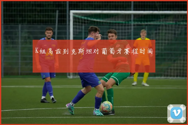 K组乌兹别克斯坦对葡萄牙赛程时间