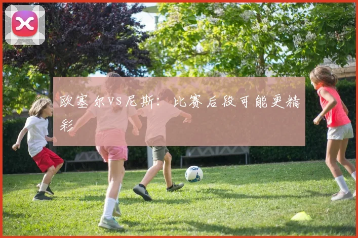 欧塞尔vs尼斯：比赛后段可能更精彩