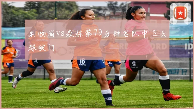 利物浦vs森林第79分钟客队中卫头球破门