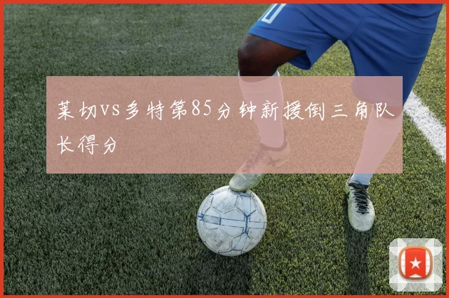 莱切vs多特第85分钟新援倒三角队长得分