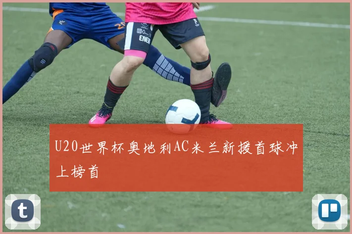 U20世界杯奥地利AC米兰新援首球冲上榜首