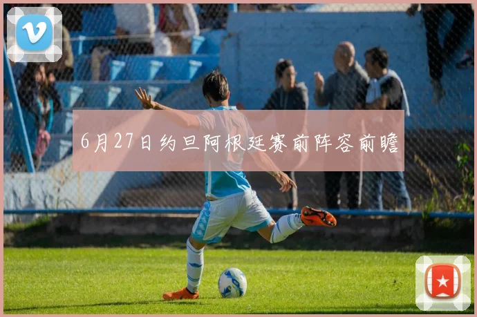 6月27日约旦阿根廷赛前阵容前瞻