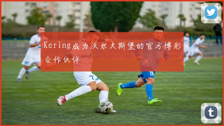 Kering成为沃尔夫斯堡的官方博彩合作伙伴