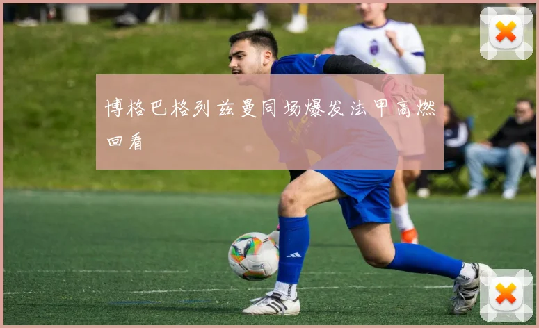 博格巴格列兹曼同场爆发法甲高燃回看