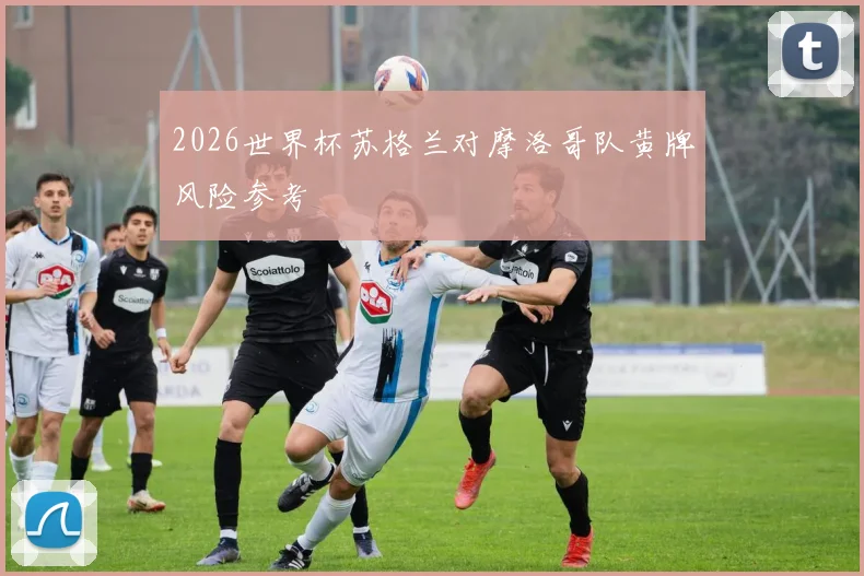 2026世界杯苏格兰对摩洛哥队黄牌风险参考