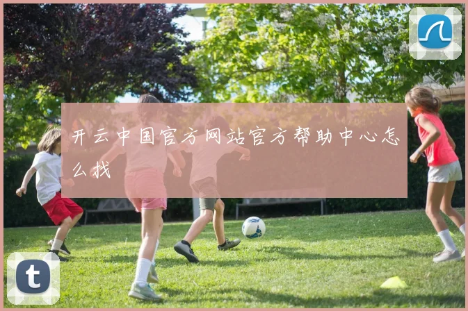 开云中国官方网站官方帮助中心怎么找