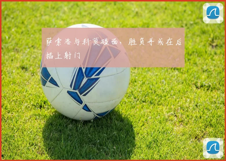 萨索洛与科莫碰面，胜负手或在后插上射门