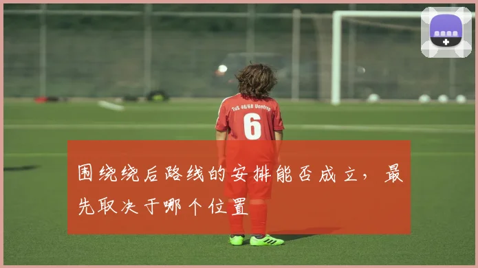 围绕绕后路线的安排能否成立，最先取决于哪个位置