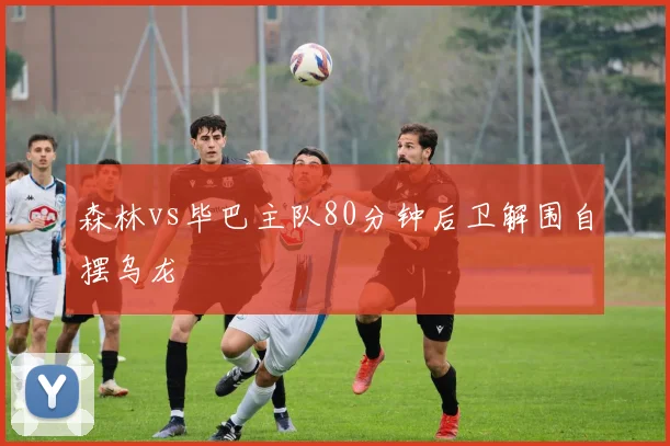 森林vs毕巴主队80分钟后卫解围自摆乌龙