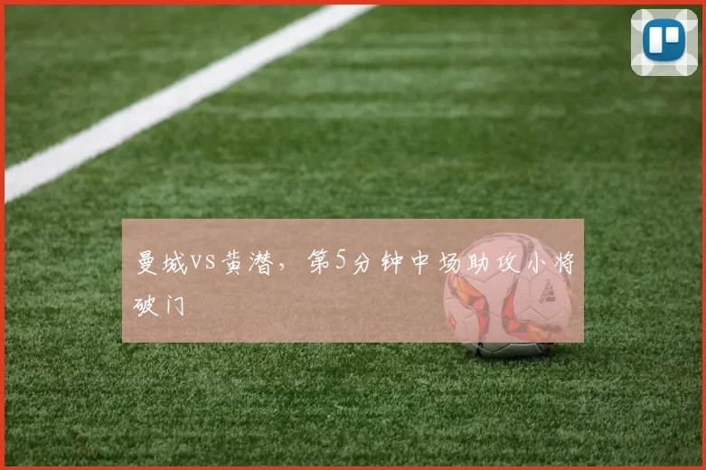曼城vs黄潜，第5分钟中场助攻小将破门