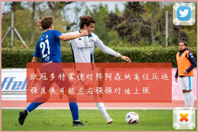 欧冠多特蒙德对阵阿森纳高位压迫强度很可能左右强强对话上限