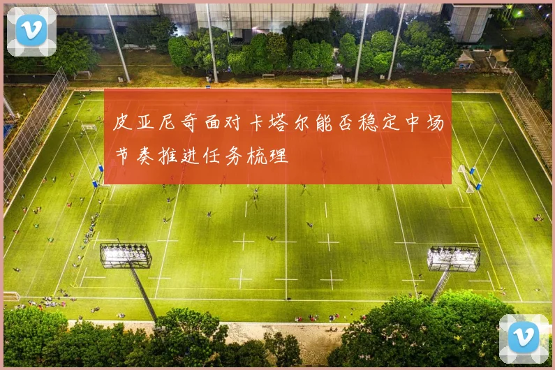 皮亚尼奇面对卡塔尔能否稳定中场节奏推进任务梳理