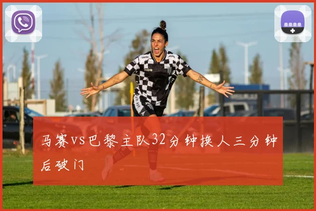 马赛vs巴黎主队32分钟换人三分钟后破门